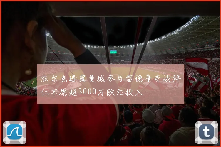 法尔克透露曼城参与雷德争夺战拜仁不愿超3000万欧元投入