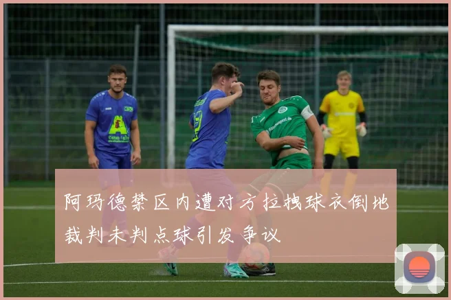 阿玛德禁区内遭对方拉拽球衣倒地裁判未判点球引发争议