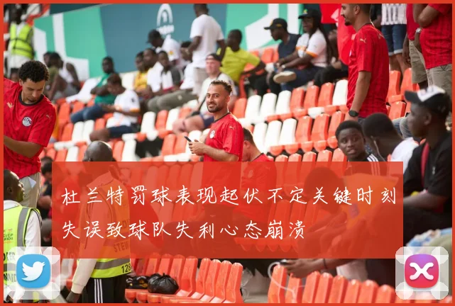 杜兰特罚球表现起伏不定关键时刻失误致球队失利心态崩溃