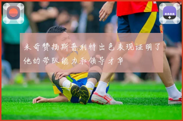 米奇赞扬斯普利特出色表现证明了他的带队能力和领导才华