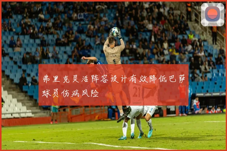 弗里克灵活阵容设计有效降低巴萨球员伤病风险