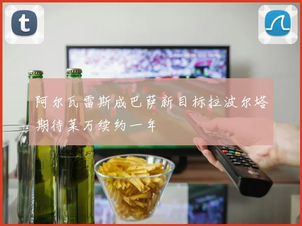 阿尔瓦雷斯成巴萨新目标拉波尔塔期待莱万续约一年