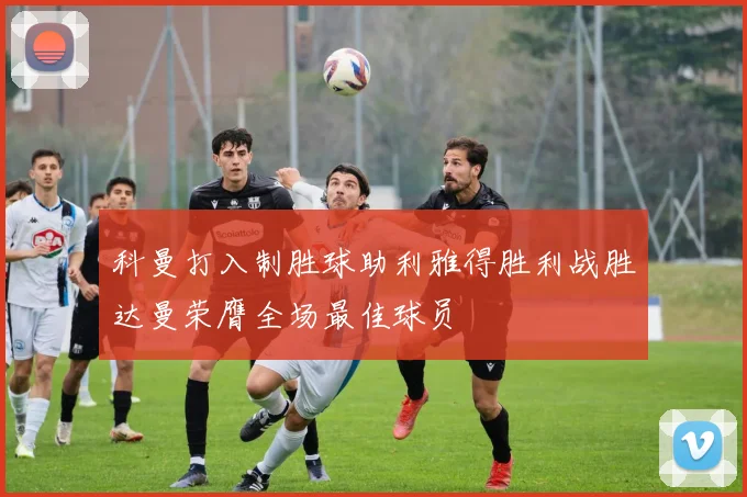 科曼打入制胜球助利雅得胜利战胜达曼荣膺全场最佳球员