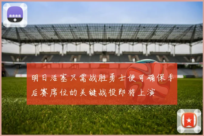 明日活塞只需战胜勇士便可确保季后赛席位的关键战役即将上演