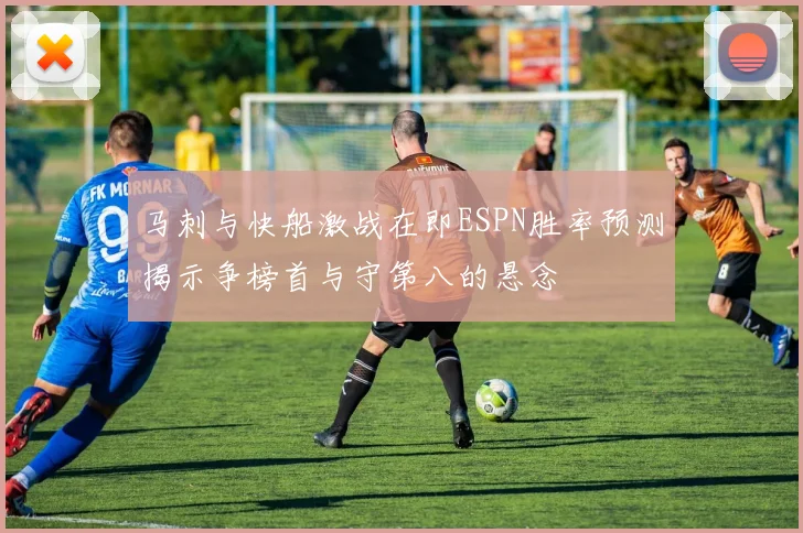 马刺与快船激战在即ESPN胜率预测揭示争榜首与守第八的悬念