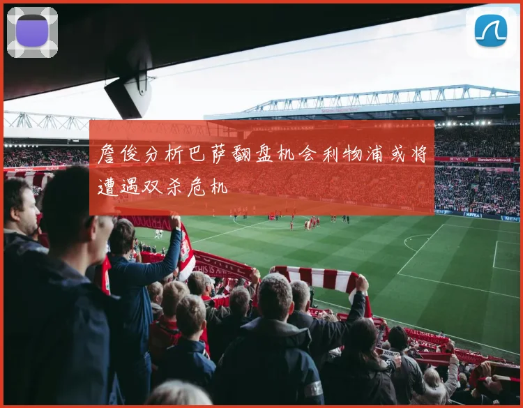 詹俊分析巴萨翻盘机会利物浦或将遭遇双杀危机