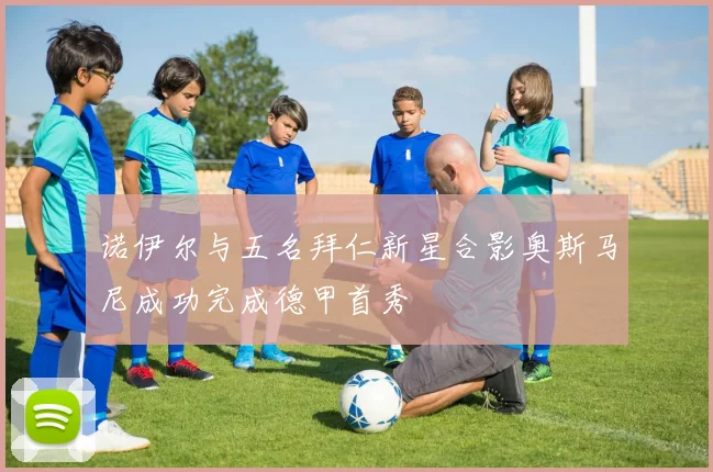 诺伊尔与五名拜仁新星合影奥斯马尼成功完成德甲首秀