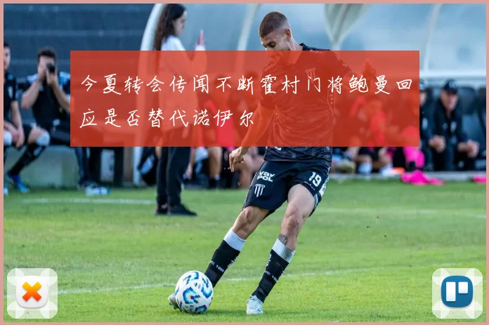 今夏转会传闻不断霍村门将鲍曼回应是否替代诺伊尔