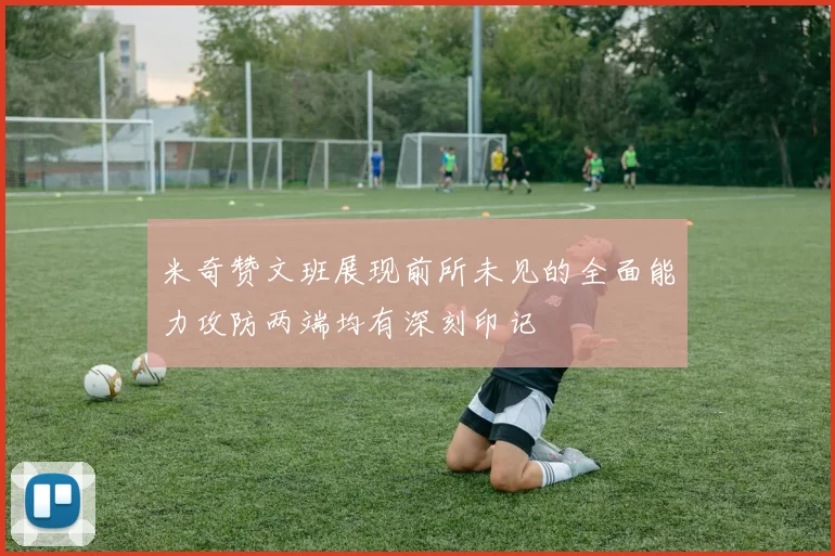 米奇赞文班展现前所未见的全面能力攻防两端均有深刻印记