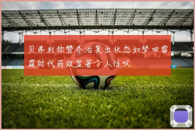 贝弗利称赞乔治复出状态如梦回雷霆时代药效显著令人惊叹