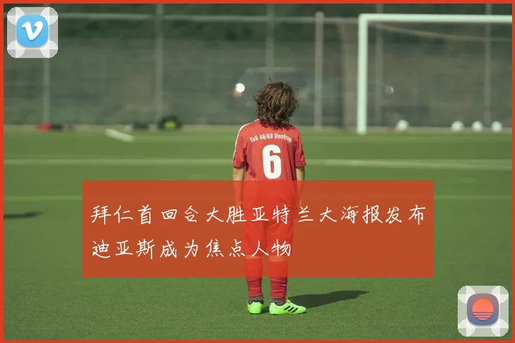 拜仁首回合大胜亚特兰大海报发布迪亚斯成为焦点人物
