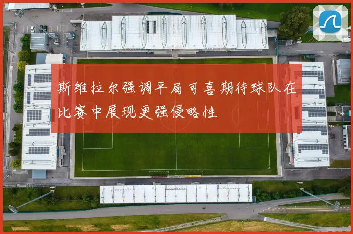 斯维拉尔强调平局可喜期待球队在比赛中展现更强侵略性