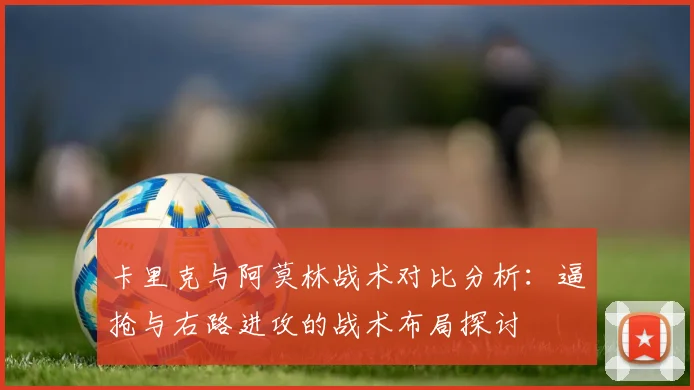卡里克与阿莫林战术对比分析：逼抢与右路进攻的战术布局探讨