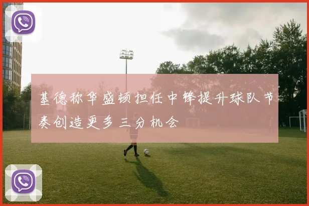 基德称华盛顿担任中锋提升球队节奏创造更多三分机会