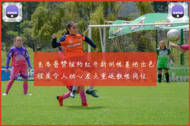 克洛普赞纽约红牛新训练基地出色程度令人动心差点重返教练岗位