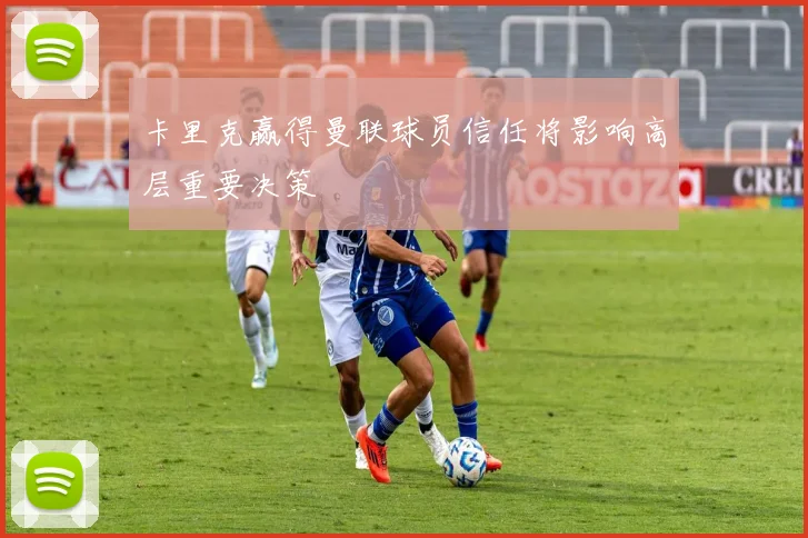 卡里克赢得曼联球员信任将影响高层重要决策