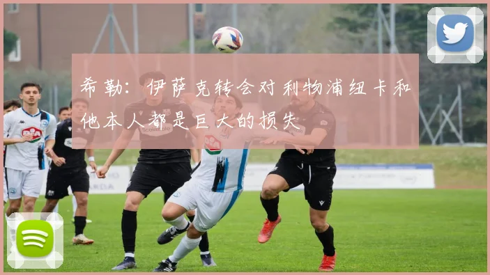 希勒：伊萨克转会对利物浦纽卡和他本人都是巨大的损失