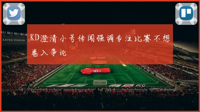 KD澄清小号传闻强调专注比赛不想卷入争论
