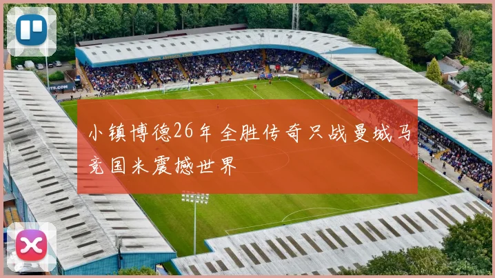 小镇博德26年全胜传奇只战曼城马竞国米震撼世界